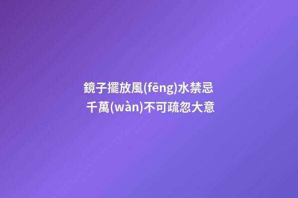 鏡子擺放風(fēng)水禁忌 千萬(wàn)不可疏忽大意